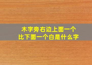 木字旁右边上面一个比下面一个白是什么字