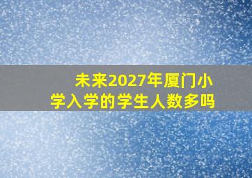 未来2027年厦门小学入学的学生人数多吗