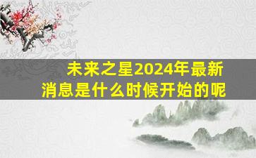 未来之星2024年最新消息是什么时候开始的呢