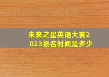 未来之星英语大赛2023报名时间是多少