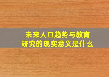 未来人口趋势与教育研究的现实意义是什么