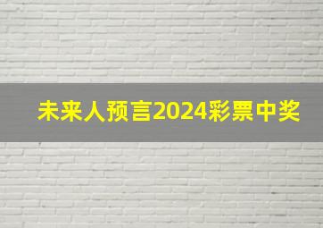 未来人预言2024彩票中奖