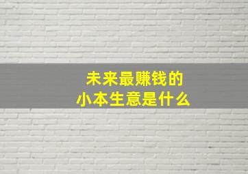 未来最赚钱的小本生意是什么