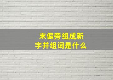 末偏旁组成新字并组词是什么