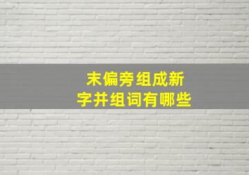 末偏旁组成新字并组词有哪些