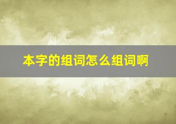 本字的组词怎么组词啊