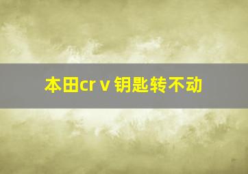 本田crⅴ钥匙转不动