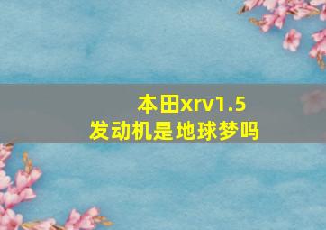 本田xrv1.5发动机是地球梦吗