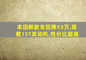 本田新款车狂降53万,搭载15T发动机,性价比超高