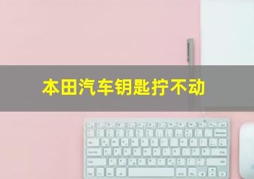 本田汽车钥匙拧不动