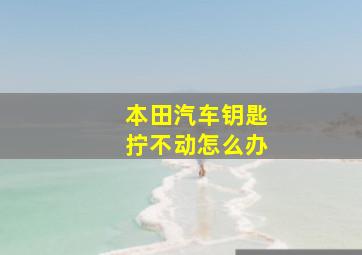 本田汽车钥匙拧不动怎么办