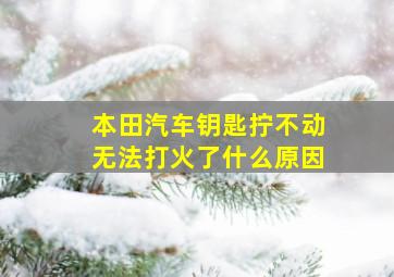 本田汽车钥匙拧不动无法打火了什么原因