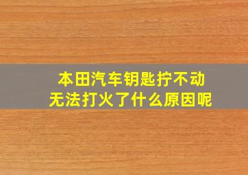 本田汽车钥匙拧不动无法打火了什么原因呢