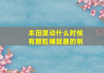 本田混动什么时候有颗粒捕捉器的啊