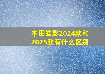 本田皓影2024款和2025款有什么区别