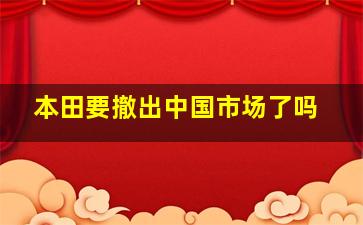 本田要撤出中国市场了吗