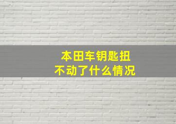 本田车钥匙扭不动了什么情况