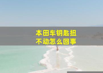 本田车钥匙扭不动怎么回事