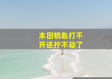 本田钥匙打不开还拧不动了