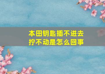 本田钥匙插不进去拧不动是怎么回事