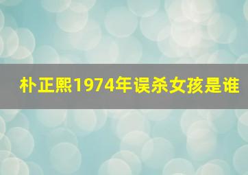 朴正熙1974年误杀女孩是谁