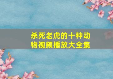 杀死老虎的十种动物视频播放大全集