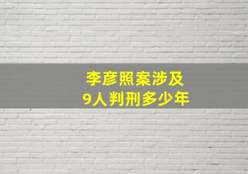 李彦照案涉及9人判刑多少年