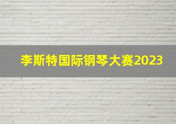 李斯特国际钢琴大赛2023