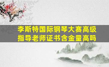 李斯特国际钢琴大赛高级指导老师证书含金量高吗