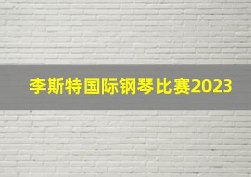 李斯特国际钢琴比赛2023