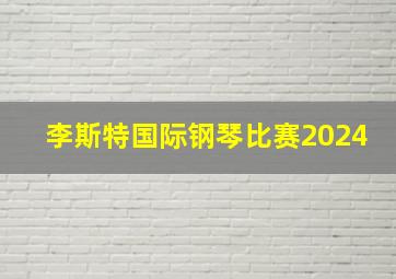 李斯特国际钢琴比赛2024