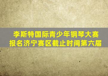 李斯特国际青少年钢琴大赛报名济宁赛区截止时间第六届