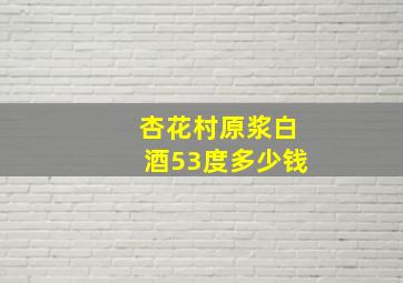 杏花村原浆白酒53度多少钱