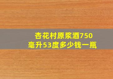 杏花村原浆酒750毫升53度多少钱一瓶