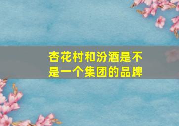 杏花村和汾酒是不是一个集团的品牌