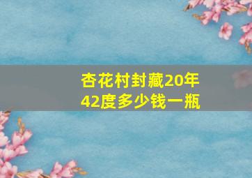 杏花村封藏20年42度多少钱一瓶