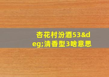 杏花村汾酒53°清香型3啥意思