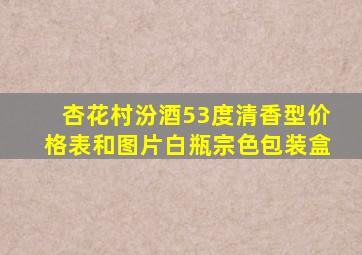 杏花村汾酒53度清香型价格表和图片白瓶宗色包装盒