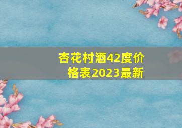 杏花村酒42度价格表2023最新