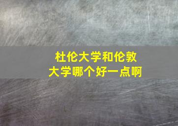 杜伦大学和伦敦大学哪个好一点啊