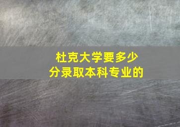 杜克大学要多少分录取本科专业的