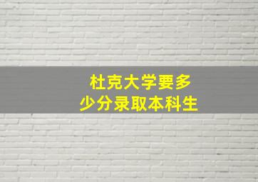 杜克大学要多少分录取本科生