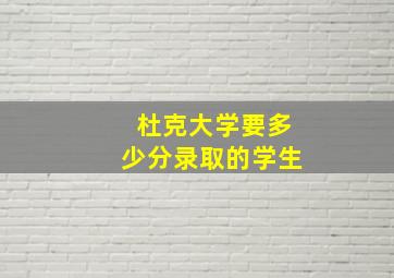 杜克大学要多少分录取的学生