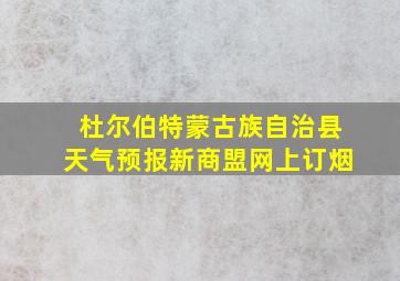 杜尔伯特蒙古族自治县天气预报新商盟网上订烟