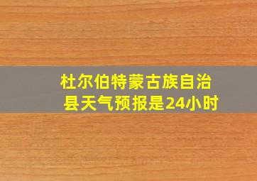 杜尔伯特蒙古族自治县天气预报是24小时