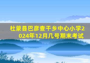 杜蒙县巴彦查干乡中心小学2024年12月几号期末考试