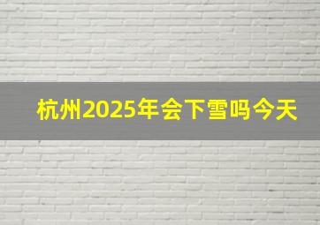 杭州2025年会下雪吗今天