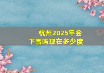 杭州2025年会下雪吗现在多少度