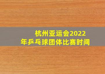 杭州亚运会2022年乒乓球团体比赛时间