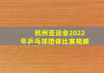 杭州亚运会2022年乒乓球团体比赛视频